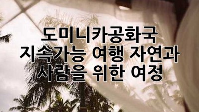 도미니카공화국 지속가능 여행: 자연과 사람을 위한 여정