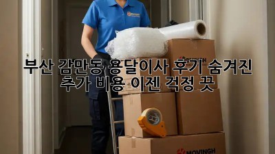 부산 감만동 용달이사 후기: 숨겨진 추가 비용, 이젠 걱정 끗!